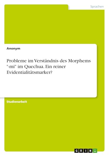 Probleme im Verständnis des Morphems "-mi" im Quechua. Ein reiner Evidentialitätsmarker? Probleme im Verständnis des Morphems "-mi" im Quechua. Ein reiner Evidentialitätsmarker? von GRIN Verlag