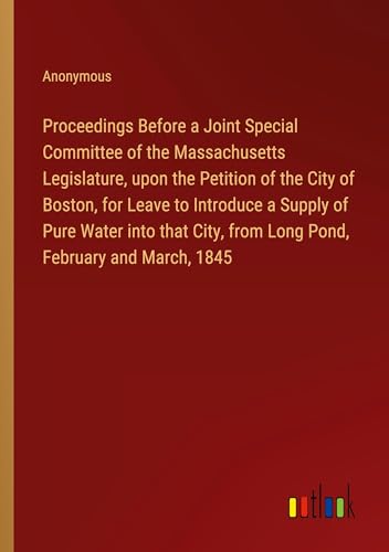 Proceedings Before a Joint Special Committee of the Massachusetts Legislature, upon the Petition of the City of Boston, for Leave to Introduce a ... from Long Pond, February and March, 1845 von Outlook Verlag