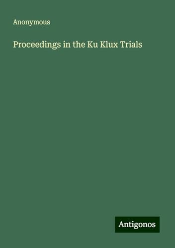 Proceedings in the Ku Klux Trials Proceedings in the Ku Klux Trials von Antigonos Verlag