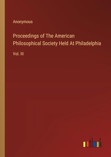 Proceedings of The American Philosophical Society Held At Philadelphia: Vol. III von Outlook Verlag