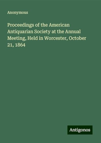 Proceedings of the American Antiquarian Society at the Annual Meeting, Held in Worcester, October 21, 1864 Proceedings of the American Antiquarian Society at the Annual Meeting, Held in Worcester, October 21, 1864 von Antigonos Verlag