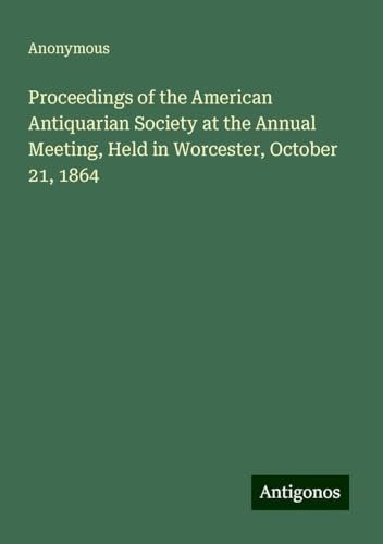 Proceedings of the American Antiquarian Society at the Annual Meeting, Held in Worcester, October 21, 1864 Proceedings of the American Antiquarian Society at the Annual Meeting, Held in Worcester, October 21, 1864 von Antigonos Verlag