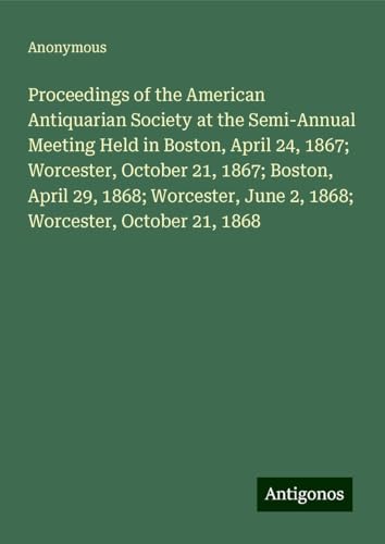 Proceedings of the American Antiquarian Society at the Semi-Annual Meeting Held in Boston, April 24, 1867; Worcester, October 21, 1867; Boston, April ... June 2, 1868; Worcester, October 21, 1868 Proceedings of the American Antiquarian Society at the Semi-Annual Meeting Held in Boston, April 24, 1867; Worcester, October 21, 1867; Boston, April ... June 2, 1868; Worcester, October 21, 1868 von Antigonos Verlag
