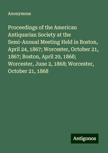 Proceedings of the American Antiquarian Society at the Semi-Annual Meeting Held in Boston, April 24, 1867; Worcester, October 21, 1867; Boston, April ... June 2, 1868; Worcester, October 21, 1868 Proceedings of the American Antiquarian Society at the Semi-Annual Meeting Held in Boston, April 24, 1867; Worcester, October 21, 1867; Boston, April ... June 2, 1868; Worcester, October 21, 1868 von Antigonos Verlag