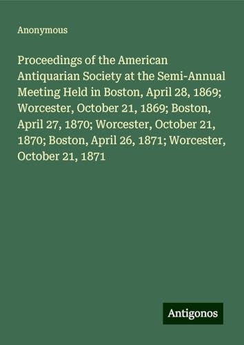 Proceedings of the American Antiquarian Society at the Semi-Annual Meeting Held in Boston, April 28, 1869; Worcester, October 21, 1869; Boston, April ... April 26, 1871; Worcester, October 21, 1871 Proceedings of the American Antiquarian Society at the Semi-Annual Meeting Held in Boston, April 28, 1869; Worcester, October 21, 1869; Boston, April ... April 26, 1871; Worcester, October 21, 1871 von Antigonos Verlag