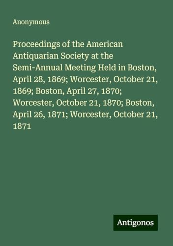 Proceedings of the American Antiquarian Society at the Semi-Annual Meeting Held in Boston, April 28, 1869; Worcester, October 21, 1869; Boston, April ... April 26, 1871; Worcester, October 21, 1871 Proceedings of the American Antiquarian Society at the Semi-Annual Meeting Held in Boston, April 28, 1869; Worcester, October 21, 1869; Boston, April ... April 26, 1871; Worcester, October 21, 1871 von Antigonos Verlag