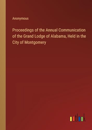 Proceedings of the Annual Communication of the Grand Lodge of Alabama, Held in the City of Montgomery