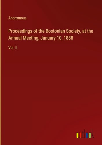 Proceedings of the Bostonian Society, at the Annual Meeting, January 10, 1888: Vol. II