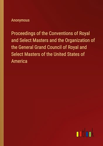Proceedings of the Conventions of Royal and Select Masters and the Organization of the General Grand Council of Royal and Select Masters of the United States of America von Outlook Verlag