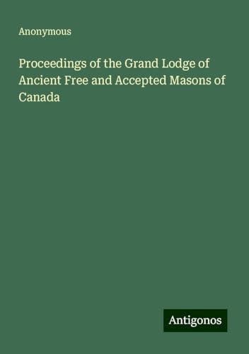 Proceedings of the Grand Lodge of Ancient Free and Accepted Masons of Canada Proceedings of the Grand Lodge of Ancient Free and Accepted Masons of Canada von Antigonos Verlag