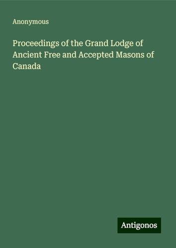 Proceedings of the Grand Lodge of Ancient Free and Accepted Masons of Canada Proceedings of the Grand Lodge of Ancient Free and Accepted Masons of Canada von Antigonos Verlag
