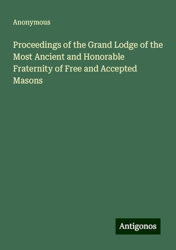 Proceedings of the Grand Lodge of the Most Ancient and Honorable Fraternity of Free and Accepted Masons Proceedings of the Grand Lodge of the Most Ancient and Honorable Fraternity of Free and Accepted Masons von Antigonos Verlag