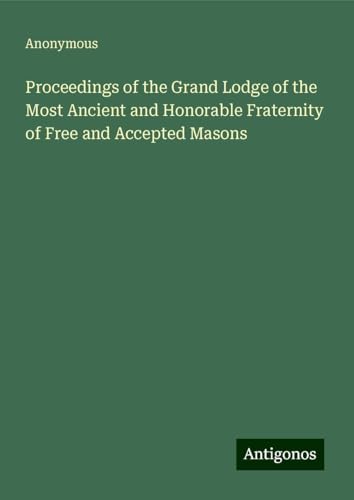 Proceedings of the Grand Lodge of the Most Ancient and Honorable Fraternity of Free and Accepted Masons Proceedings of the Grand Lodge of the Most Ancient and Honorable Fraternity of Free and Accepted Masons von Antigonos Verlag