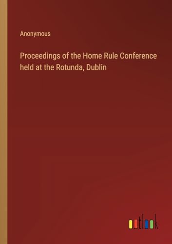 Proceedings of the Home Rule Conference held at the Rotunda, Dublin von Outlook Verlag