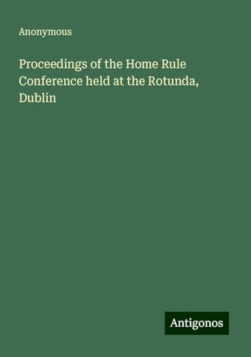 Proceedings of the Home Rule Conference held at the Rotunda, Dublin Proceedings of the Home Rule Conference held at the Rotunda, Dublin von Antigonos Verlag