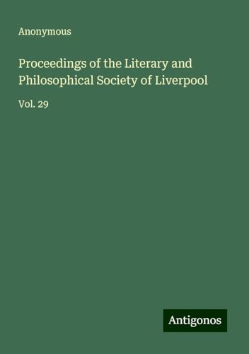 Proceedings of the Literary and Philosophical Society of Liverpool: Vol. 29 Proceedings of the Literary and Philosophical Society of Liverpool: Vol. 29 von Antigonos Verlag