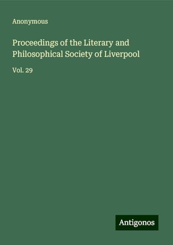Proceedings of the Literary and Philosophical Society of Liverpool: Vol. 29 Proceedings of the Literary and Philosophical Society of Liverpool: Vol. 29 von Antigonos Verlag