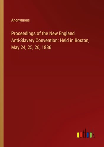 Proceedings of the New England Anti-Slavery Convention: Held in Boston, May 24, 25, 26, 1836 Proceedings of the New England Anti-Slavery Convention: Held in Boston, May 24, 25, 26, 1836