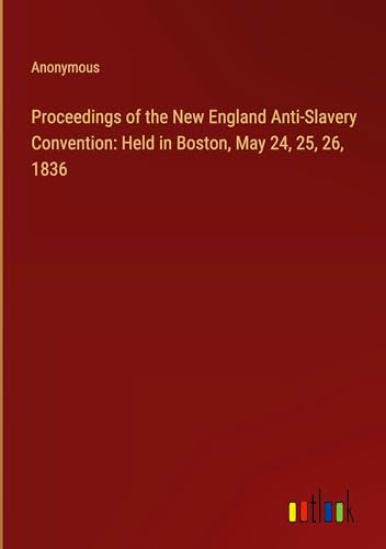 Proceedings of the New England Anti-Slavery Convention: Held in Boston, May 24, 25, 26, 1836 Proceedings of the New England Anti-Slavery Convention: Held in Boston, May 24, 25, 26, 1836