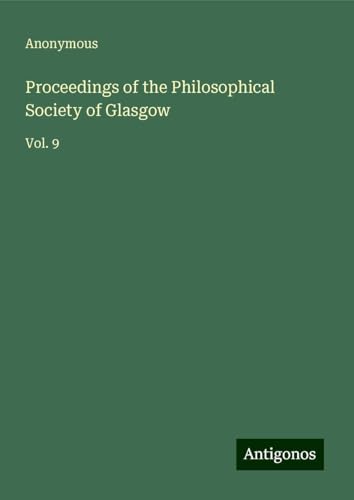 Proceedings of the Philosophical Society of Glasgow: Vol. 9 Proceedings of the Philosophical Society of Glasgow: Vol. 9 von Antigonos Verlag