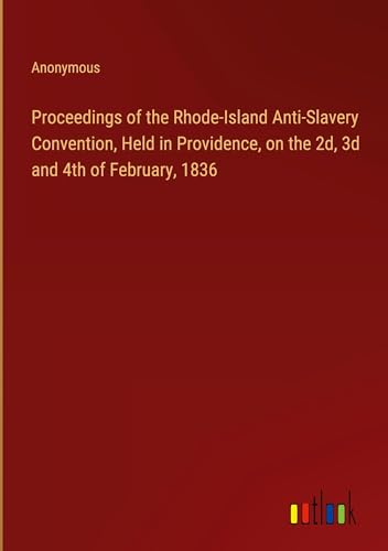 Proceedings of the Rhode-Island Anti-Slavery Convention, Held in Providence, on the 2d, 3d and 4th of February, 1836 Proceedings of the Rhode-Island Anti-Slavery Convention, Held in Providence, on the 2d, 3d and 4th of February, 1836 von Outlook Verlag