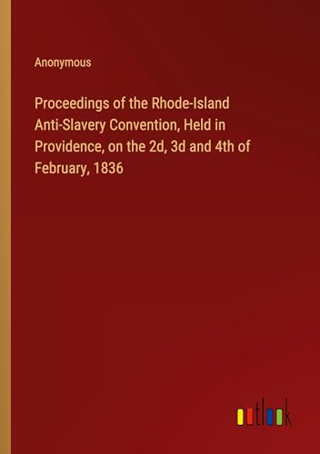 Proceedings of the Rhode-Island Anti-Slavery Convention, Held in Providence, on the 2d, 3d and 4th of February, 1836 Proceedings of the Rhode-Island Anti-Slavery Convention, Held in Providence, on the 2d, 3d and 4th of February, 1836