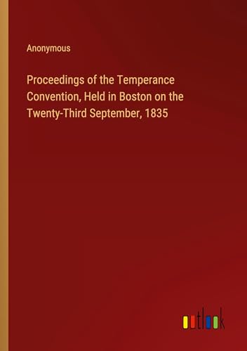 Proceedings of the Temperance Convention, Held in Boston on the Twenty-Third September, 1835 Proceedings of the Temperance Convention, Held in Boston on the Twenty-Third September, 1835