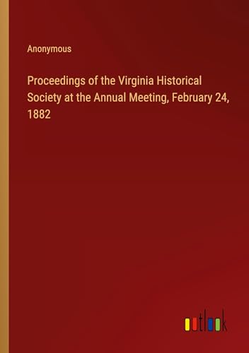Proceedings of the Virginia Historical Society at the Annual Meeting, February 24, 1882