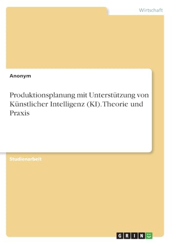 Produktionsplanung mit Unterstützung von Künstlicher Intelligenz (KI). Theorie und Praxis von GRIN Verlag