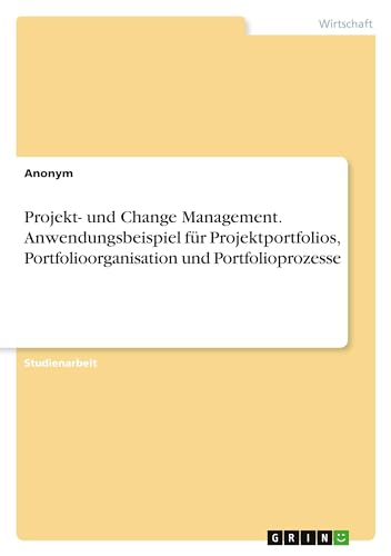 Projekt- und Change Management. Anwendungsbeispiel für Projektportfolios, Portfolioorganisation und Portfolioprozesse Projekt- und Change Management. Anwendungsbeispiel für Projektportfolios, Portfolioorganisation und Portfolioprozesse von GRIN Verlag