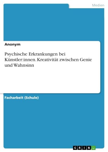 Psychische Erkrankungen bei Künstler:innen. Kreativität zwischen Genie und Wahnsinn von GRIN Verlag