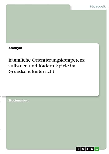 Räumliche Orientierungskompetenz aufbauen und fördern. Spiele im Grundschulunterricht Räumliche Orientierungskompetenz aufbauen und fördern. Spiele im Grundschulunterricht