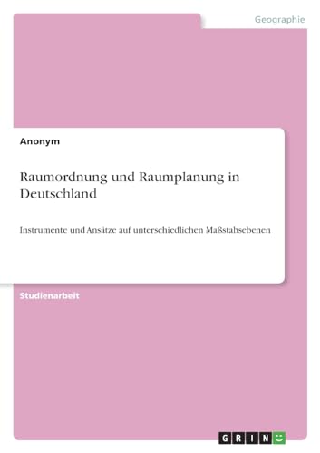Raumordnung und Raumplanung in Deutschland: Instrumente und Ansätze auf unterschiedlichen Maßstabsebenen von GRIN Verlag