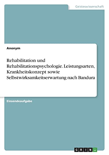 Rehabilitation und Rehabilitationspsychologie. Leistungsarten, Krankheitskonzept sowie Selbstwirksamkeitserwartung nach Bandura Rehabilitation und Rehabilitationspsychologie. Leistungsarten, Krankheitskonzept sowie Selbstwirksamkeitserwartung nach Bandura