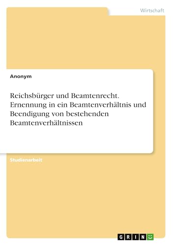 Reichsbürger und Beamtenrecht. Ernennung in ein Beamtenverhältnis und Beendigung von bestehenden Beamtenverhältnissen Reichsbürger und Beamtenrecht. Ernennung in ein Beamtenverhältnis und Beendigung von bestehenden Beamtenverhältnissen von GRIN Verlag