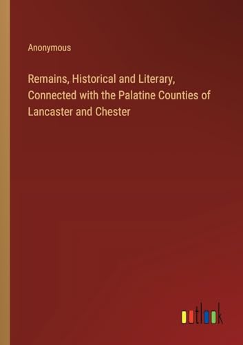 Remains, Historical and Literary, Connected with the Palatine Counties of Lancaster and Chester von Outlook Verlag
