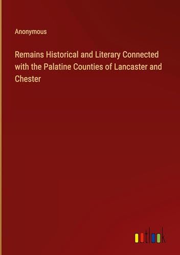 Remains Historical and Literary Connected with the Palatine Counties of Lancaster and Chester