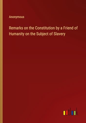 Remarks on the Constitution by a Friend of Humanity on the Subject of Slavery Remarks on the Constitution by a Friend of Humanity on the Subject of Slavery von Outlook Verlag