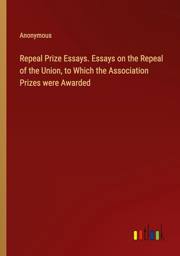 Repeal Prize Essays. Essays on the Repeal of the Union, to Which the Association Prizes were Awarded