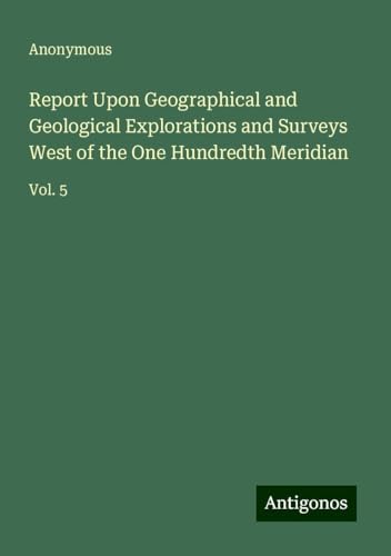 Report Upon Geographical and Geological Explorations and Surveys West of the One Hundredth Meridian: Vol. 5 Report Upon Geographical and Geological Explorations and Surveys West of the One Hundredth Meridian: Vol. 5 von Antigonos Verlag