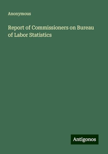 Report of Commissioners on Bureau of Labor Statistics Report of Commissioners on Bureau of Labor Statistics von Antigonos Verlag