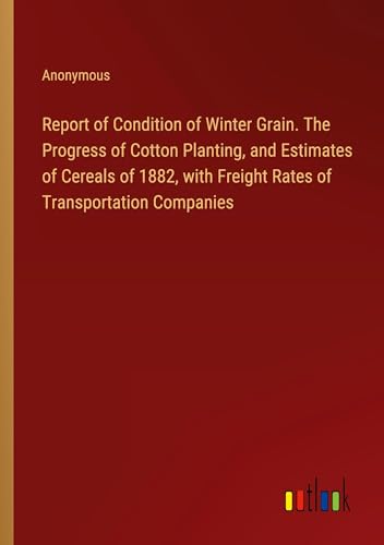 Report of Condition of Winter Grain. The Progress of Cotton Planting, and Estimates of Cereals of 1882, with Freight Rates of Transportation Companies