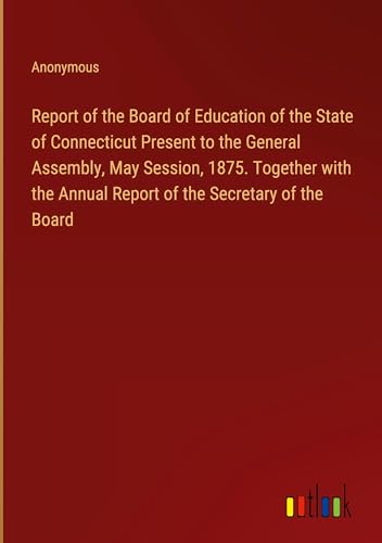 Report of the Board of Education of the State of Connecticut Present to the General Assembly, May Session, 1875. Together with the Annual Report of the Secretary of the Board