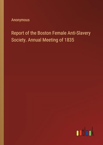 Report of the Boston Female Anti-Slavery Society. Annual Meeting of 1835 Report of the Boston Female Anti-Slavery Society. Annual Meeting of 1835 von Outlook Verlag