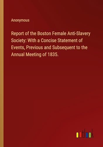 Report of the Boston Female Anti-Slavery Society: With a Concise Statement of Events, Previous and Subsequent to the Annual Meeting of 1835. Report of the Boston Female Anti-Slavery Society: With a Concise Statement of Events, Previous and Subsequent to the Annual Meeting of 1835.