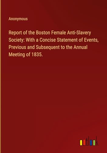 Report of the Boston Female Anti-Slavery Society: With a Concise Statement of Events, Previous and Subsequent to the Annual Meeting of 1835. Report of the Boston Female Anti-Slavery Society: With a Concise Statement of Events, Previous and Subsequent to the Annual Meeting of 1835.