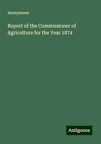 Report of the Commissioner of Agriculture for the Year 1874 Report of the Commissioner of Agriculture for the Year 1874 von Antigonos Verlag