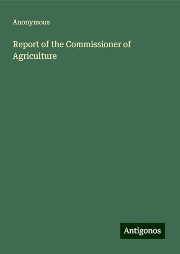 Report of the Commissioner of Agriculture Report of the Commissioner of Agriculture von Antigonos Verlag