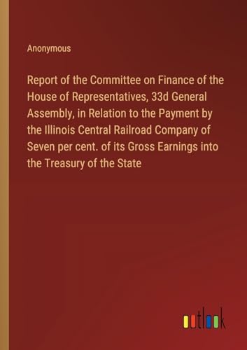 Report of the Committee on Finance of the House of Representatives, 33d General Assembly, in Relation to the Payment by the Illinois Central Railroad ... Gross Earnings into the Treasury of the State