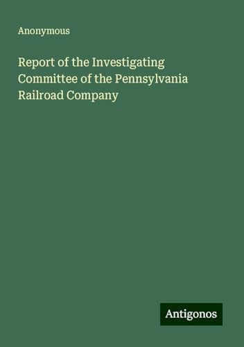 Report of the Investigating Committee of the Pennsylvania Railroad Company Report of the Investigating Committee of the Pennsylvania Railroad Company von Antigonos Verlag